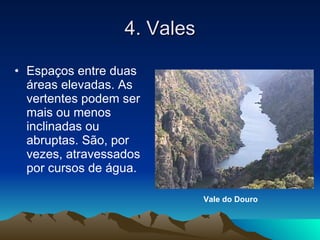 4. Vales Espaços entre duas áreas elevadas. As vertentes podem ser mais ou menos inclinadas ou abruptas. São, por vezes, atravessados por cursos de água. Vale do Douro 