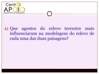 A) Que  agentes do relevo terrestre mais
  influenciaram na modelagem do relevo de
  cada uma das duas paisagens?
 