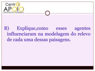 B)    Explique,como    esses   agentes
 influenciaram na modelagem do relevo
 de cada uma dessas paisagens.
 