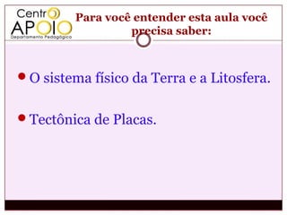 Para você entender esta aula você
                  precisa saber:



O sistema físico da Terra e a Litosfera.


Tectônica de Placas.
 