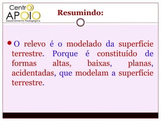 Resumindo:



O relevo é o modelado da superfície
 terrestre. Porque é constituído de
 formas     altas,  baixas,   planas,
 acidentadas, que modelam a superfície
 terrestre.
 