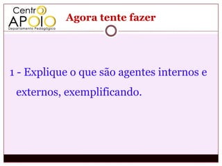 Agora tente fazer




1 - Explique o que são agentes internos e
 externos, exemplificando.
 