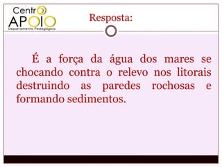 Resposta:



   É a força da água dos mares se
chocando contra o relevo nos litorais
destruindo as paredes rochosas e
formando sedimentos.
 