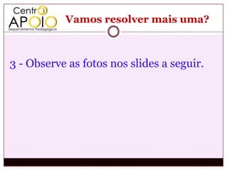 Vamos resolver mais uma?



3 - Observe as fotos nos slides a seguir.
 