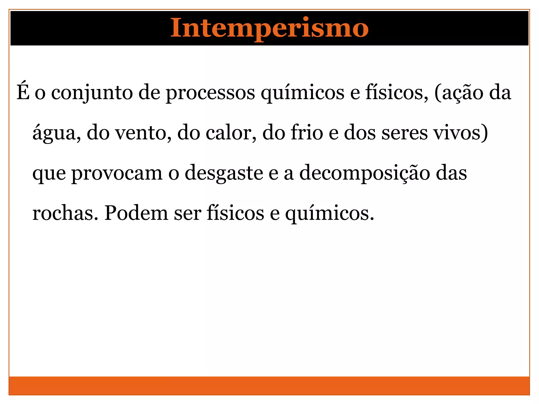 Intemperismo

É o conjunto de processos químicos e físicos, (ação da
 água, do vento, do calor, do frio e dos seres vivos)
 que provocam o desgaste e a decomposição das
 rochas. Podem ser físicos e químicos.
 