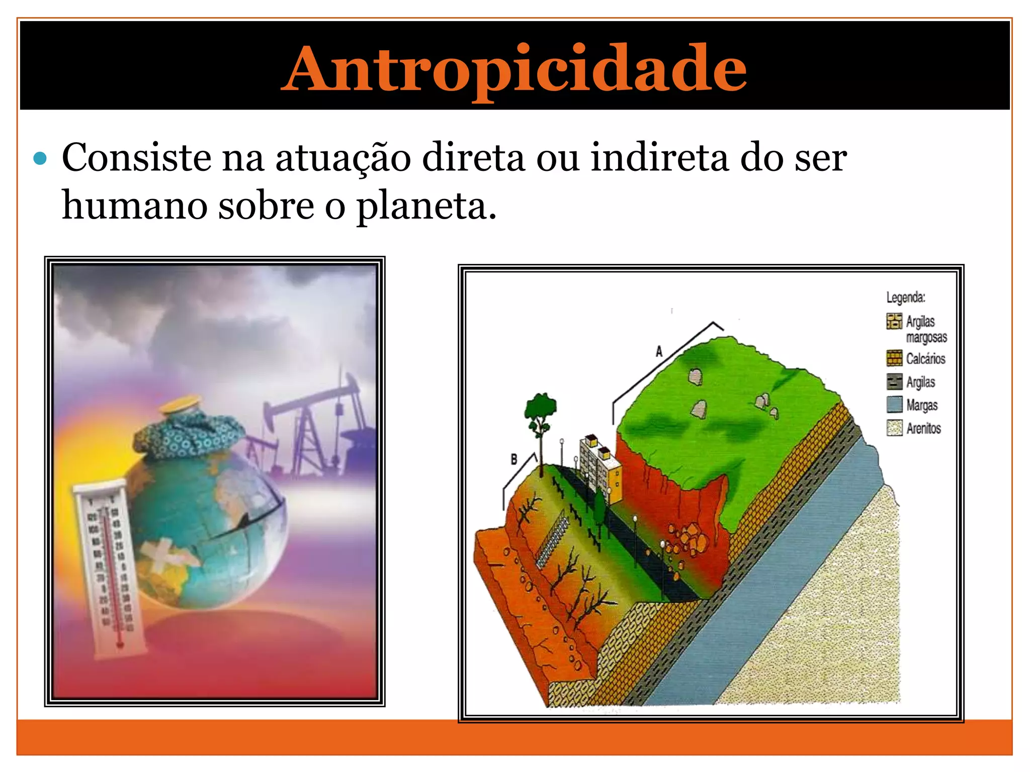 Antropicidade
 Consiste na atuação direta ou indireta do ser
 humano sobre o planeta.
 