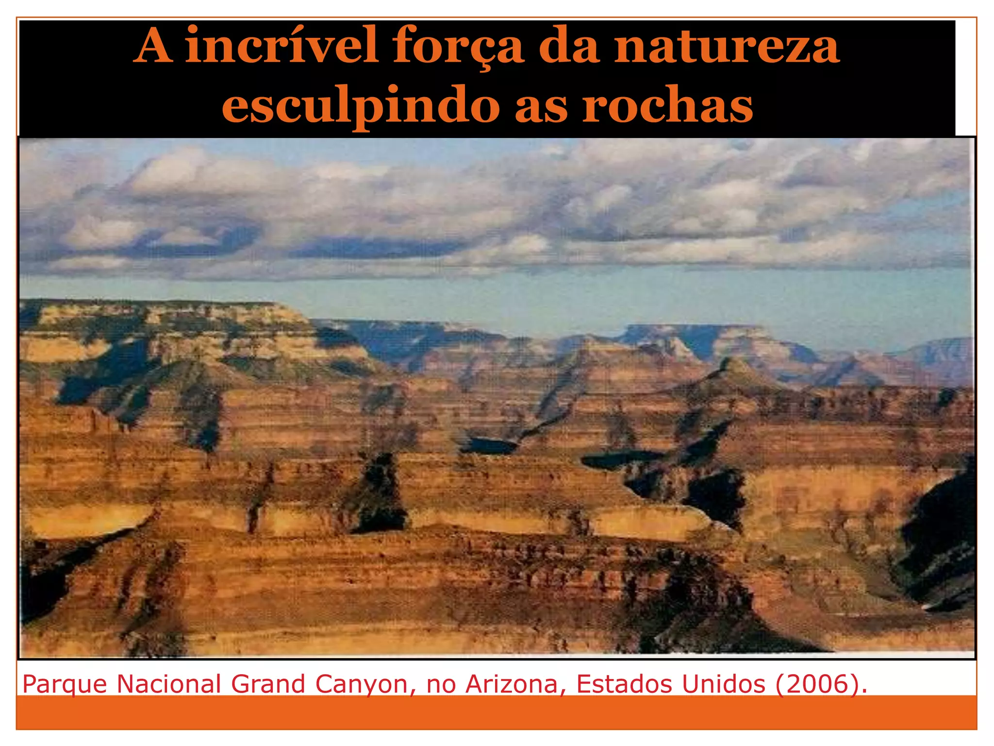 A incrível força da natureza
            esculpindo as rochas




Parque Nacional Grand Canyon, no Arizona, Estados Unidos (2006).
 