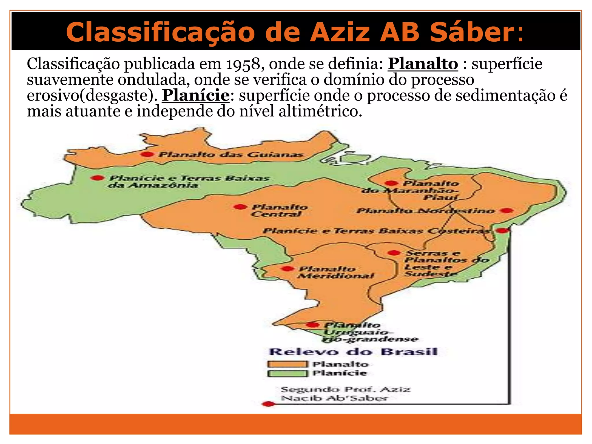 Classificação de Aziz AB Sáber:
Classificação publicada em 1958, onde se definia: Planalto : superfície
suavemente ondulada, onde se verifica o domínio do processo
erosivo(desgaste). Planície: superfície onde o processo de sedimentação é
mais atuante e independe do nível altimétrico.
 