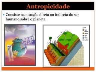 Antropicidade
 Consiste na atuação direta ou indireta do ser
 humano sobre o planeta.
 