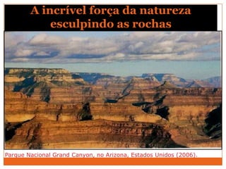 A incrível força da natureza
            esculpindo as rochas




Parque Nacional Grand Canyon, no Arizona, Estados Unidos (2006).
 