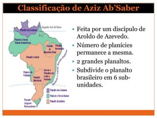 Classificação de Aziz Ab’Saber

              Feita por um discípulo de
               Aroldo de Azevedo.
              Número de planícies
               permanece a mesma.
              2 grandes planaltos.
              Subdivide o planalto
               brasileiro em 6 sub-
               unidades.
 