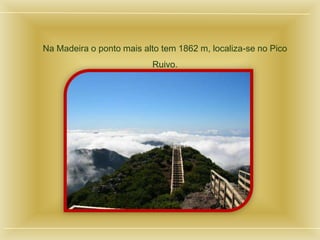 Na Madeira o ponto mais alto tem 1862 m, localiza-se no Pico
Ruivo.
 