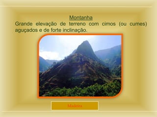Montanha
Grande elevação de terreno com cimos (ou cumes)
aguçados e de forte inclinação.
Madeira
 
