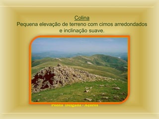 Colina
Pequena elevação de terreno com cimos arredondados
e inclinação suave.
Ponta Delgada - Açores
 