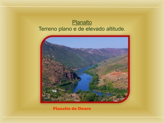 Planalto
Terreno plano e de elevado altitude.
Planalto do Douro
 