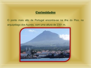 Curiosidades
O ponto mais alto de Portugal encontra-se na ilha do Pico, no
arquipélago dos Açores, com uma altura de 2351 m.
 