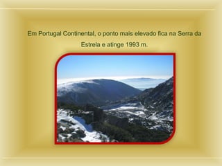 Em Portugal Continental, o ponto mais elevado fica na Serra da
Estrela e atinge 1993 m.
 