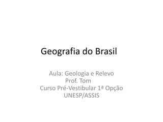 Geografia do Brasil
Aula: Geologia e Relevo
Prof. Tom
Curso Pré-Vestibular 1ª Opção
UNESP/ASSIS
 