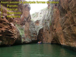 Assim existem 4 principais formas de relevo:
1. Planalto.
2. Planície.
3. Depressão.
4. Montanha.
 