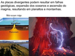 As placas divergentes podem resultar em falhas
geológicas, expansão dos oceanos e ascensão do
magma, resultando em planaltos e montanhas.
 