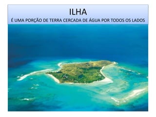 ILHA
É UMA PORÇÃO DE TERRA CERCADA DE ÁGUA POR TODOS OS LADOS
 