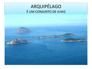 ARQUIPÉLAGO
É UM CONJUNTO DE ILHAS
 