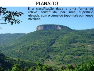 PLANALTO
É a classificação dada a uma forma de
relevo constituída por uma superfície
elevada, com o cume ou topo mais ou menos
nivelado.
 