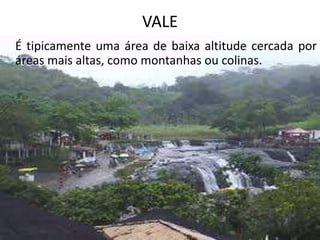 VALE
É tipicamente uma área de baixa altitude cercada por
áreas mais altas, como montanhas ou colinas.
 