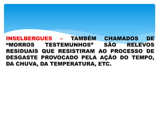 INSELBERGUES – TAMBÉM CHAMADOS DE
“MORROS TESTEMUNHOS” SÃO RELEVOS
RESIDUAIS QUE RESISTIRAM AO PROCESSO DE
DESGASTE PROVOCADO PELA AÇÃO DO TEMPO,
DA CHUVA, DA TEMPERATURA, ETC.
 