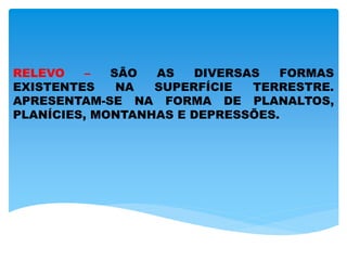 RELEVO – SÃO AS DIVERSAS FORMAS
EXISTENTES NA SUPERFÍCIE TERRESTRE.
APRESENTAM-SE NA FORMA DE PLANALTOS,
PLANÍCIES, MONTANHAS E DEPRESSÕES.
 