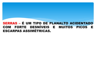 SERRAS – É UM TIPO DE PLANALTO ACIDENTADO
COM FORTE DESNÍVEIS E MUITOS PICOS E
ESCARPAS ASSIMÉTRICAS.
 