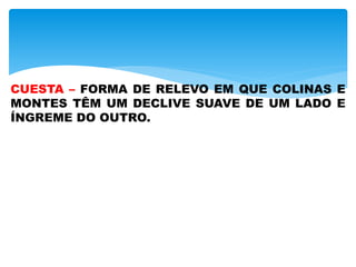 CUESTA – FORMA DE RELEVO EM QUE COLINAS E
MONTES TÊM UM DECLIVE SUAVE DE UM LADO E
ÍNGREME DO OUTRO.
 