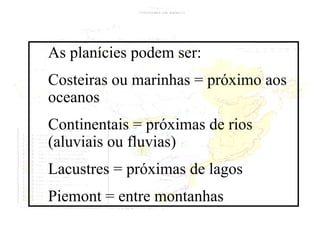 As planícies podem ser: Costeiras ou marinhas = próximo aos oceanos Continentais = próximas de rios (aluviais ou fluvias) Lacustres = próximas de lagos Piemont = entre montanhas 
