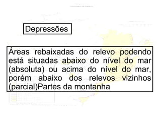 Depressões Áreas rebaixadas do relevo podendo está situadas abaixo do nível do mar (absoluta) ou acima do nível do mar, porém abaixo dos relevos vizinhos (parcial)Partes da montanha 