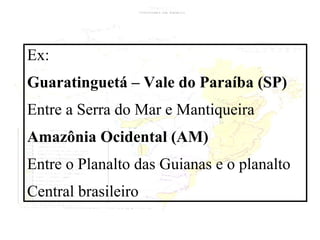 Ex:  Guaratinguetá – Vale do Paraíba (SP) Entre a Serra do Mar e Mantiqueira Amazônia Ocidental (AM) Entre o Planalto das Guianas e o planalto  Central brasileiro 