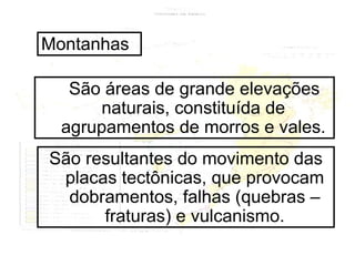 Montanhas São áreas de grande elevações naturais, constituída de agrupamentos de morros e vales. São resultantes do movimento das placas tectônicas, que provocam dobramentos, falhas (quebras – fraturas) e vulcanismo. 