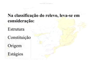 Na classificação do relevo, leva-se em consideração: Estrutura Constituição  Origem   Estágios 