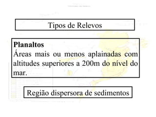 Tipos de Relevos Planaltos Áreas mais ou menos aplainadas com altitudes superiores a 200m do nível do mar. Região dispersora de sedimentos 
