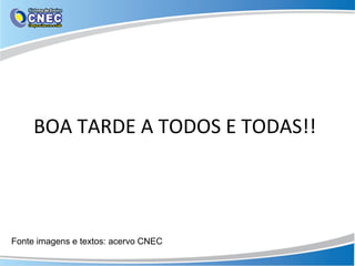 BOA TARDE A TODOS E TODAS!!
Fonte imagens e textos: acervo CNEC
 
