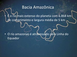 Bacia Amazônica  É o rio mais extenso do planeta com 6.868 km de comprimento e largura média de 5 km O rio amazonas é atravessado pela Linha do Equador 