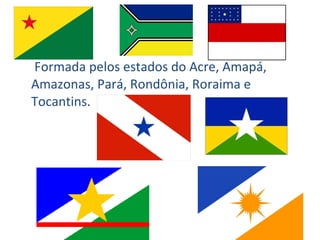   Formada pelos estados do Acre, Amapá, Amazonas, Pará, Rondônia, Roraima e Tocantins. 