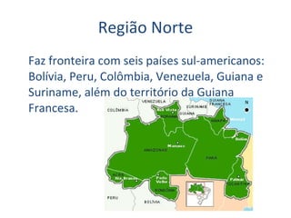 Região Norte Faz fronteira com seis países sul-americanos: Bolívia, Peru, Colômbia, Venezuela, Guiana e Suriname, além do território da Guiana Francesa. 