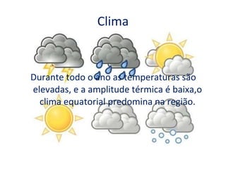 Clima Durante todo o ano as temperaturas são elevadas, e a amplitude térmica é baixa,o clima equatorial predomina na região. 
