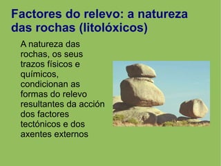Factores do relevo: a natureza
das rochas (litolóxicos)
A natureza das
rochas, os seus
trazos físicos e
químicos,
condicionan as
formas do relevo
resultantes da acción
dos factores
tectónicos e dos
axentes externos
 