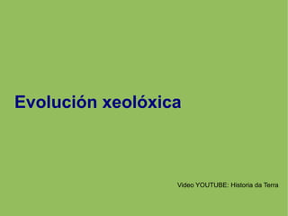 Evolución xeolóxica
Video YOUTUBE: Historia da Terra
 