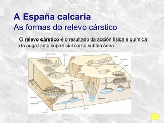 A España calcaria
As formas do relevo cárstico
O relevo cárstico é o resultado da acción física e química
da auga tanto superficial como subterránea
 