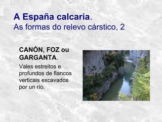 A España calcaria.
As formas do relevo cárstico, 2
CANÓN, FOZ ou
GARGANTA.
Vales estreitos e
profundos de flancos
verticais excavados
por un río.
 