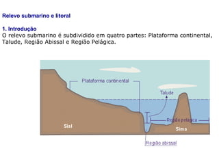 Relevo submarino e litoral
1. Introdução
O relevo submarino é subdividido em quatro partes: Plataforma continental,
Talude, Região Abissal e Região Pelágica.
 