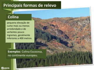 Colina
pequena elevação de
cume mais ou menos
arredondado e de
vertentes pouco
íngremes, geralmente
inferiores a 400 metros.
Exemplos: Colina Escocesa,
no continente europeu.
Principais formas de relevo
 