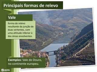 Vale
forma de relevo
resultante da junção de
duas vertentes, com
uma altitude inferior à
das áreas envolventes.
Exemplos: Vale do Douro,
no continente europeu.
Principais formas de relevo
 